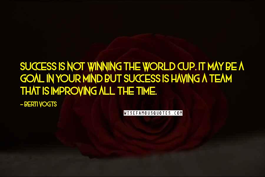 Berti Vogts Quotes: Success is not winning the World Cup. It may be a goal in your mind but success is having a team that is improving all the time.