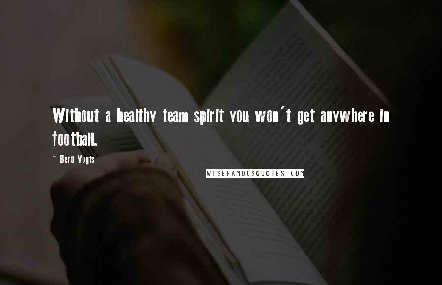 Berti Vogts Quotes: Without a healthy team spirit you won't get anywhere in football.