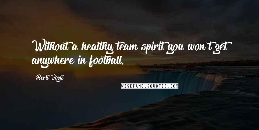 Berti Vogts Quotes: Without a healthy team spirit you won't get anywhere in football.