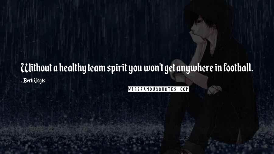 Berti Vogts Quotes: Without a healthy team spirit you won't get anywhere in football.