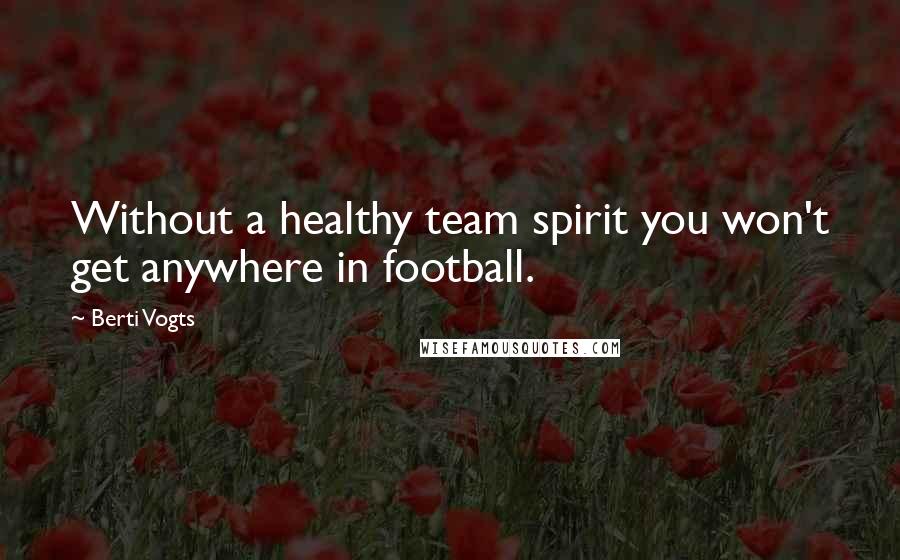 Berti Vogts Quotes: Without a healthy team spirit you won't get anywhere in football.