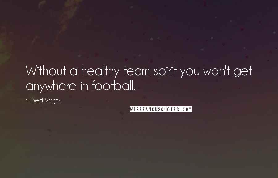 Berti Vogts Quotes: Without a healthy team spirit you won't get anywhere in football.