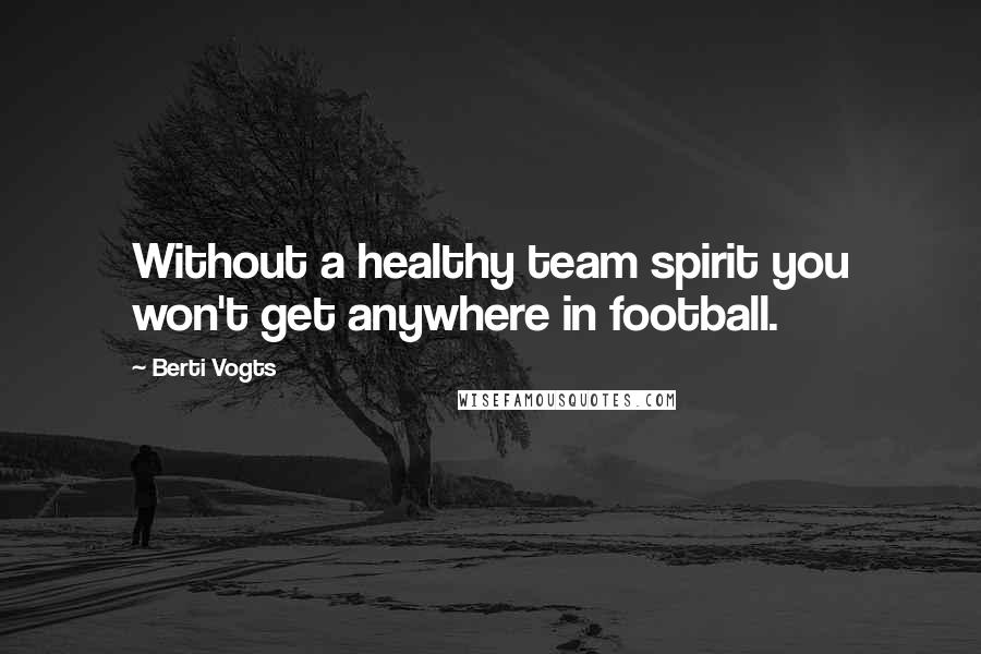 Berti Vogts Quotes: Without a healthy team spirit you won't get anywhere in football.