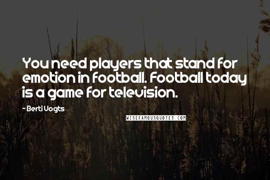 Berti Vogts Quotes: You need players that stand for emotion in football. Football today is a game for television.