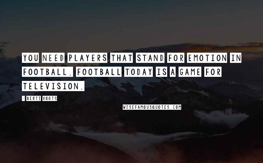 Berti Vogts Quotes: You need players that stand for emotion in football. Football today is a game for television.