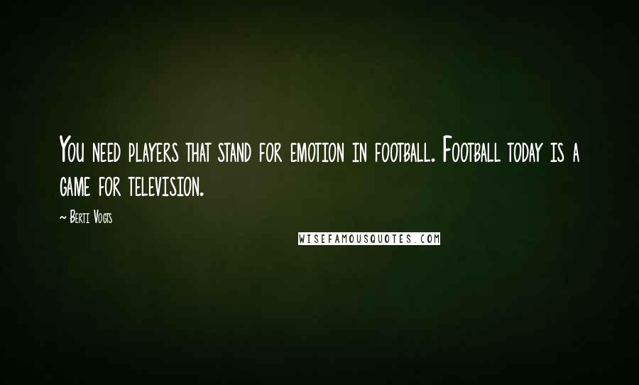 Berti Vogts Quotes: You need players that stand for emotion in football. Football today is a game for television.