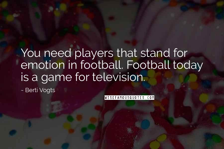 Berti Vogts Quotes: You need players that stand for emotion in football. Football today is a game for television.