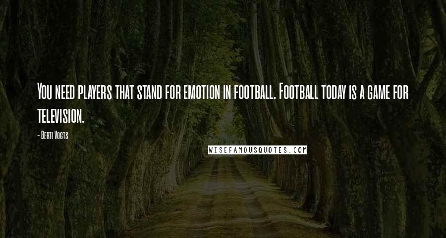 Berti Vogts Quotes: You need players that stand for emotion in football. Football today is a game for television.