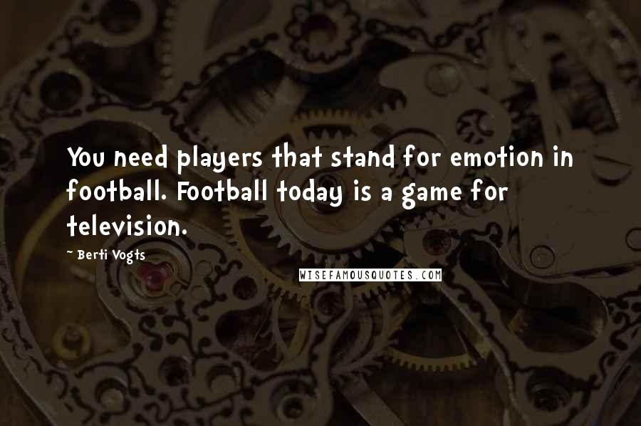 Berti Vogts Quotes: You need players that stand for emotion in football. Football today is a game for television.