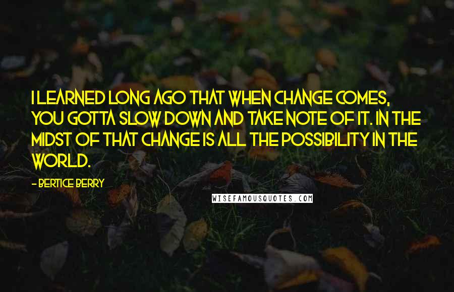 Bertice Berry Quotes: I learned long ago that when change comes, you gotta slow down and take note of it. In the midst of that change is all the possibility in the world.