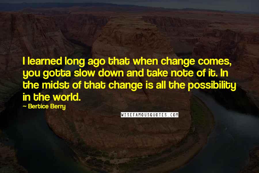 Bertice Berry Quotes: I learned long ago that when change comes, you gotta slow down and take note of it. In the midst of that change is all the possibility in the world.