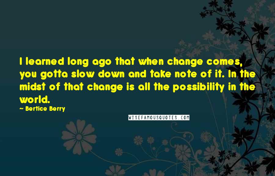 Bertice Berry Quotes: I learned long ago that when change comes, you gotta slow down and take note of it. In the midst of that change is all the possibility in the world.