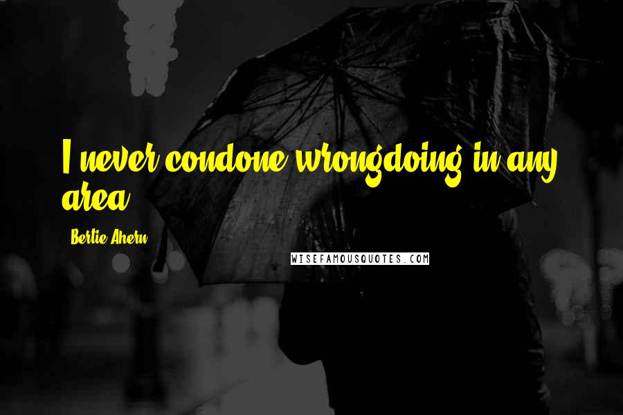 Bertie Ahern Quotes: I never condone wrongdoing in any area