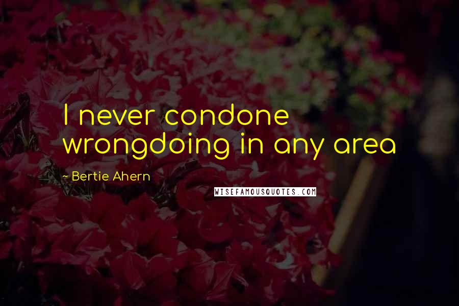 Bertie Ahern Quotes: I never condone wrongdoing in any area