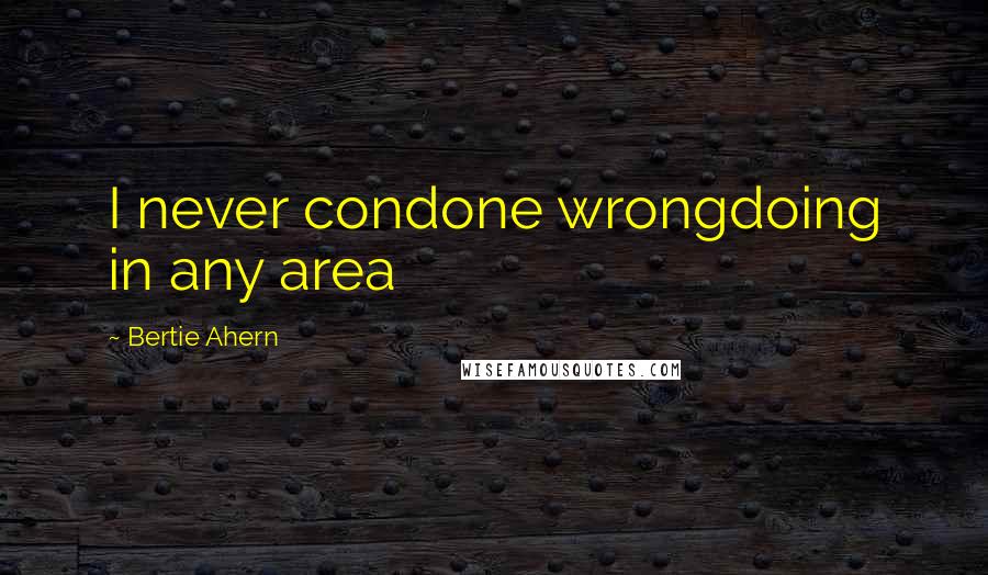 Bertie Ahern Quotes: I never condone wrongdoing in any area