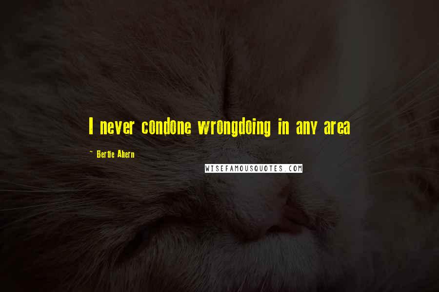 Bertie Ahern Quotes: I never condone wrongdoing in any area