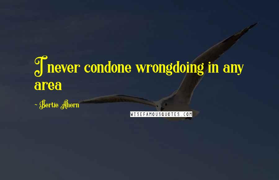 Bertie Ahern Quotes: I never condone wrongdoing in any area