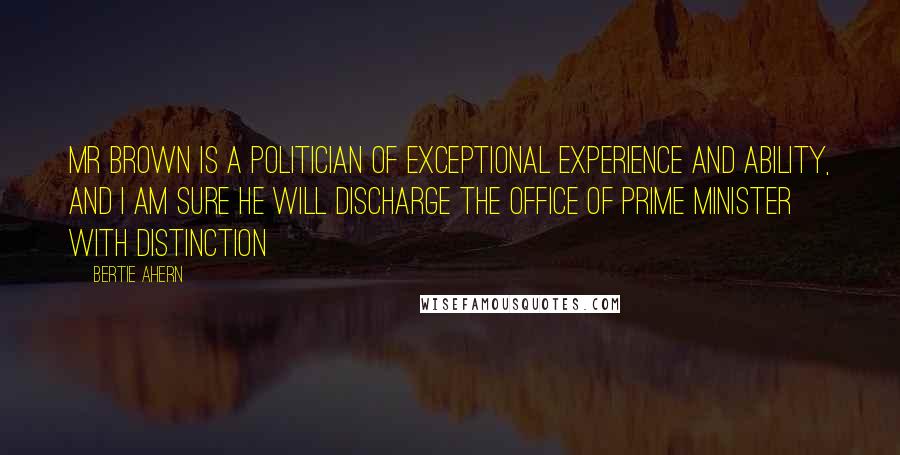 Bertie Ahern Quotes: Mr Brown is a politician of exceptional experience and ability, and I am sure he will discharge the office of Prime Minister with distinction