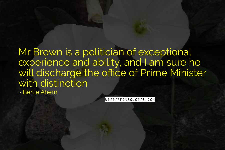Bertie Ahern Quotes: Mr Brown is a politician of exceptional experience and ability, and I am sure he will discharge the office of Prime Minister with distinction