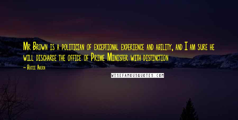 Bertie Ahern Quotes: Mr Brown is a politician of exceptional experience and ability, and I am sure he will discharge the office of Prime Minister with distinction