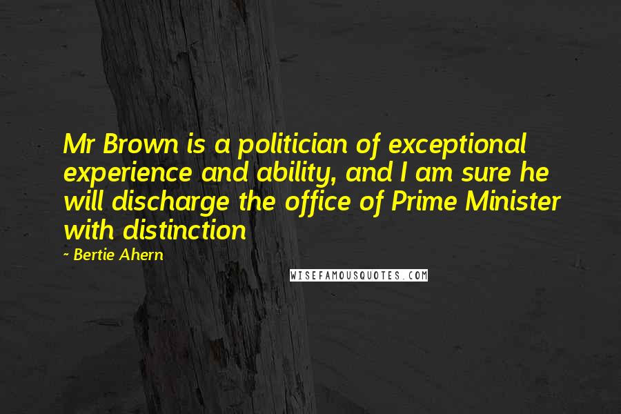 Bertie Ahern Quotes: Mr Brown is a politician of exceptional experience and ability, and I am sure he will discharge the office of Prime Minister with distinction