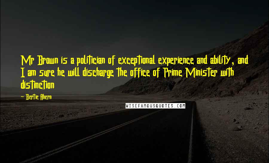 Bertie Ahern Quotes: Mr Brown is a politician of exceptional experience and ability, and I am sure he will discharge the office of Prime Minister with distinction