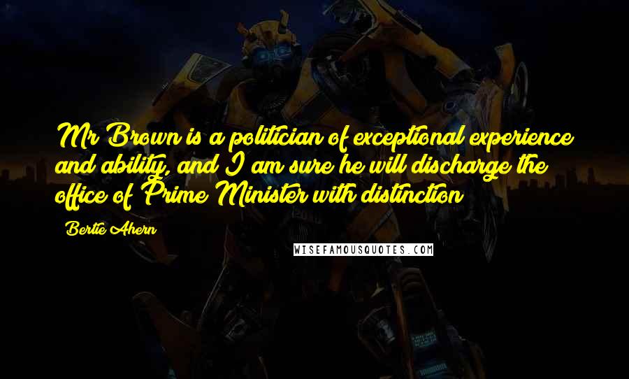 Bertie Ahern Quotes: Mr Brown is a politician of exceptional experience and ability, and I am sure he will discharge the office of Prime Minister with distinction