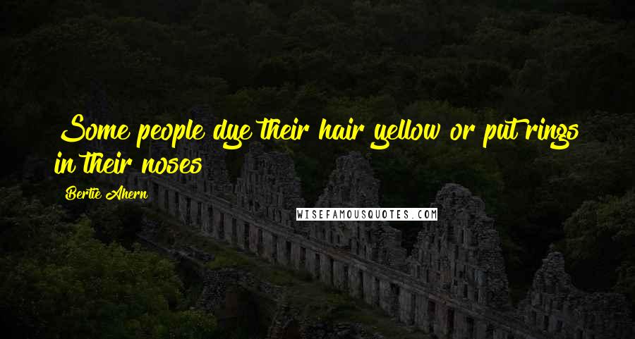 Bertie Ahern Quotes: Some people dye their hair yellow or put rings in their noses