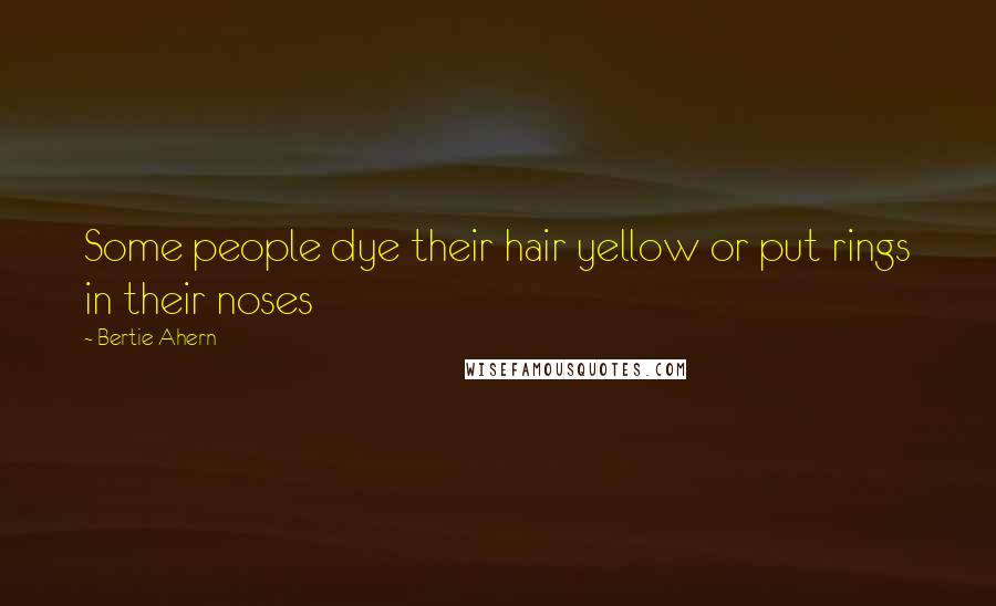 Bertie Ahern Quotes: Some people dye their hair yellow or put rings in their noses