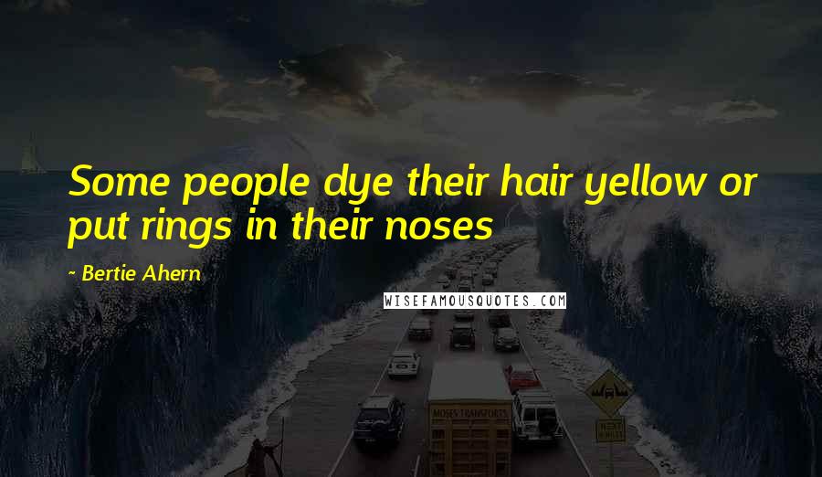 Bertie Ahern Quotes: Some people dye their hair yellow or put rings in their noses