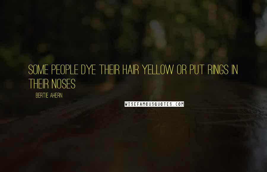 Bertie Ahern Quotes: Some people dye their hair yellow or put rings in their noses
