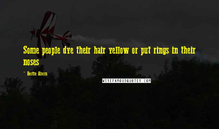 Bertie Ahern Quotes: Some people dye their hair yellow or put rings in their noses