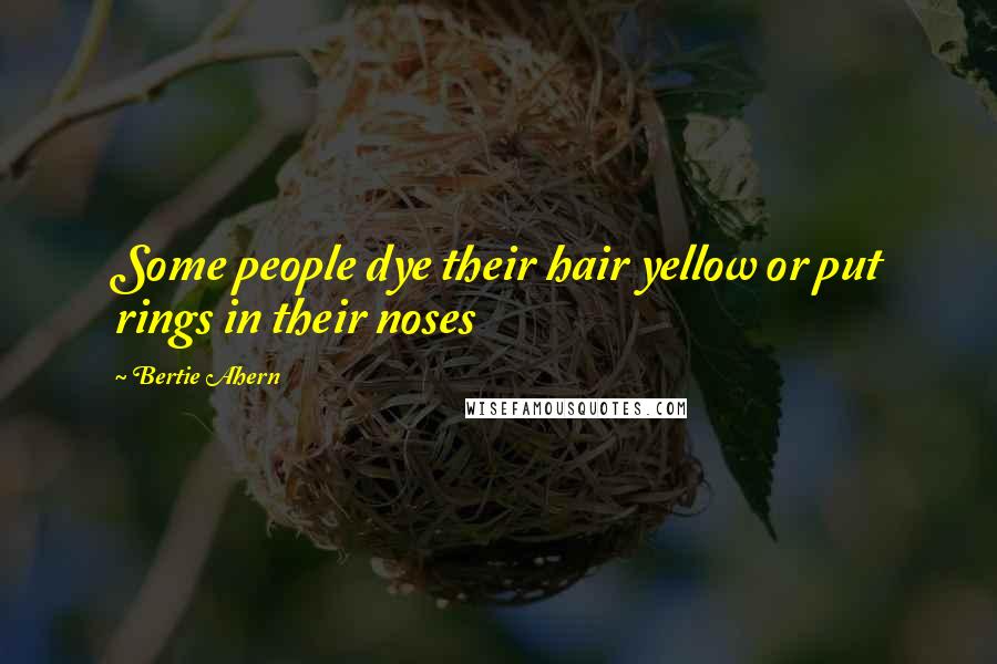 Bertie Ahern Quotes: Some people dye their hair yellow or put rings in their noses
