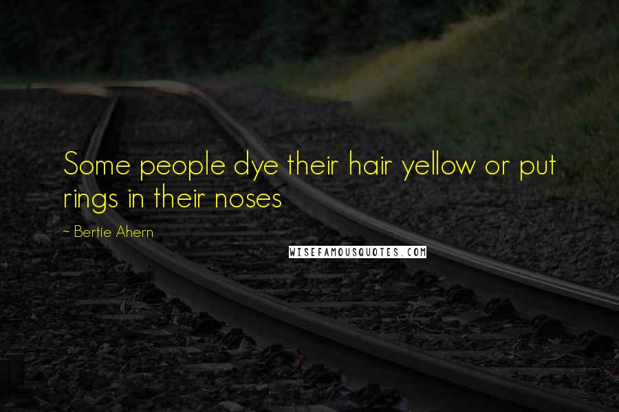 Bertie Ahern Quotes: Some people dye their hair yellow or put rings in their noses