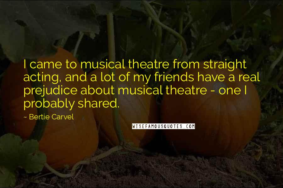 Bertie Carvel Quotes: I came to musical theatre from straight acting, and a lot of my friends have a real prejudice about musical theatre - one I probably shared.