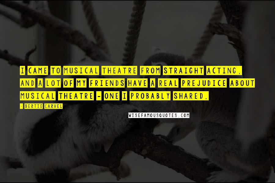 Bertie Carvel Quotes: I came to musical theatre from straight acting, and a lot of my friends have a real prejudice about musical theatre - one I probably shared.