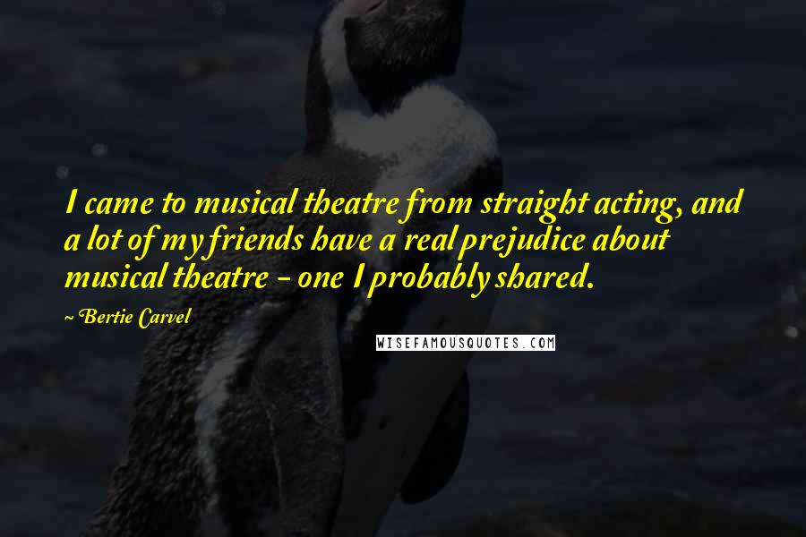 Bertie Carvel Quotes: I came to musical theatre from straight acting, and a lot of my friends have a real prejudice about musical theatre - one I probably shared.