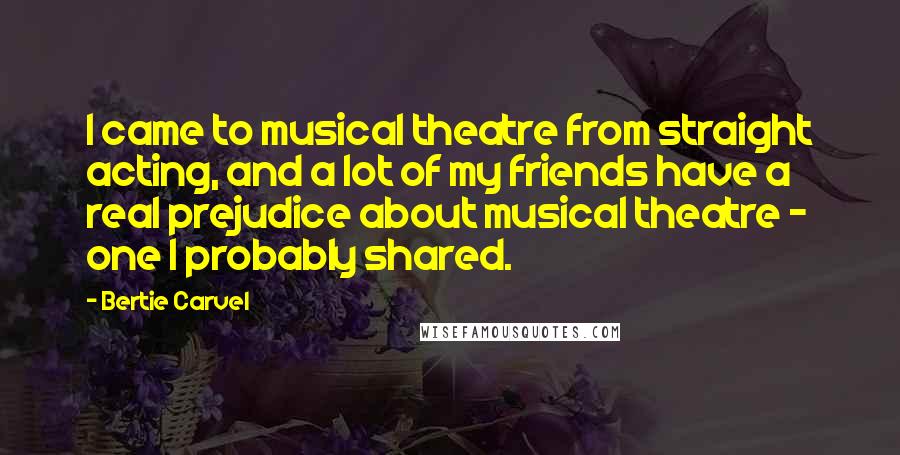 Bertie Carvel Quotes: I came to musical theatre from straight acting, and a lot of my friends have a real prejudice about musical theatre - one I probably shared.