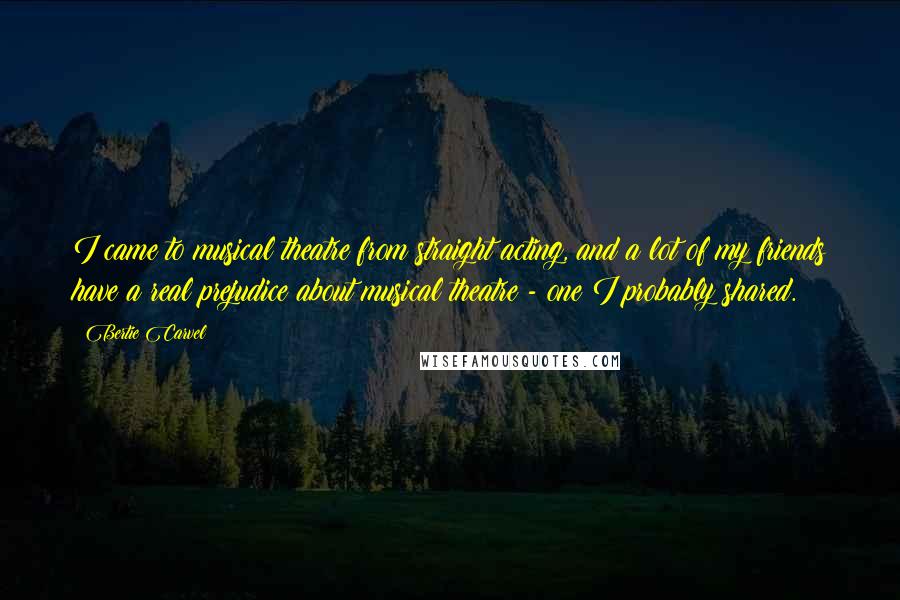 Bertie Carvel Quotes: I came to musical theatre from straight acting, and a lot of my friends have a real prejudice about musical theatre - one I probably shared.