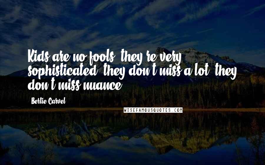 Bertie Carvel Quotes: Kids are no fools: they're very sophisticated, they don't miss a lot; they don't miss nuance.