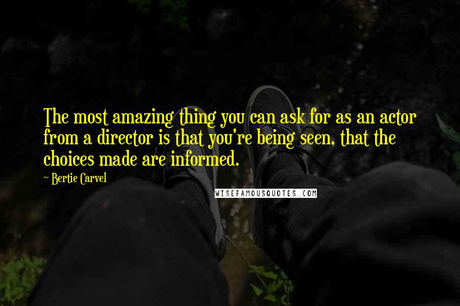 Bertie Carvel Quotes: The most amazing thing you can ask for as an actor from a director is that you're being seen, that the choices made are informed.