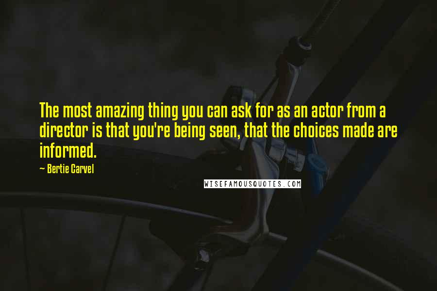 Bertie Carvel Quotes: The most amazing thing you can ask for as an actor from a director is that you're being seen, that the choices made are informed.