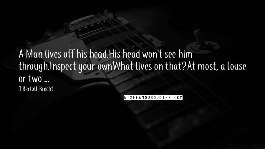 Bertolt Brecht Quotes: A Man lives off his head.His head won't see him through.Inspect your ownWhat lives on that?At most, a louse or two ...