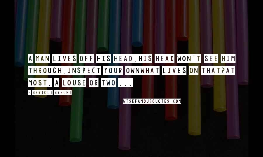 Bertolt Brecht Quotes: A Man lives off his head.His head won't see him through.Inspect your ownWhat lives on that?At most, a louse or two ...