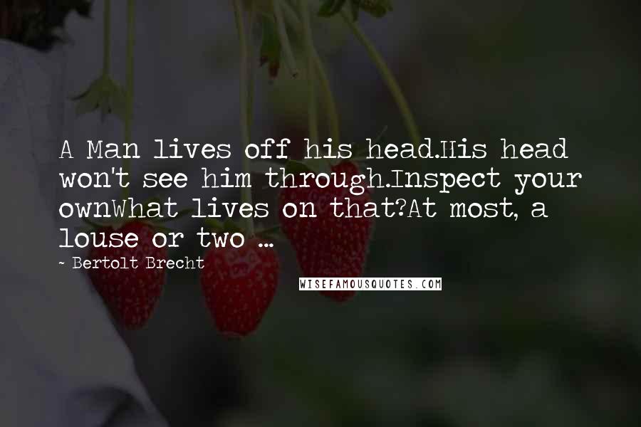 Bertolt Brecht Quotes: A Man lives off his head.His head won't see him through.Inspect your ownWhat lives on that?At most, a louse or two ...