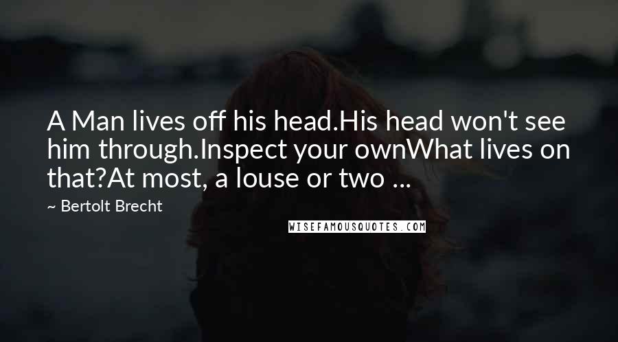 Bertolt Brecht Quotes: A Man lives off his head.His head won't see him through.Inspect your ownWhat lives on that?At most, a louse or two ...