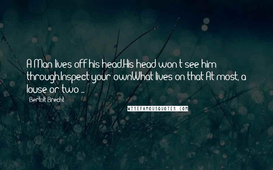 Bertolt Brecht Quotes: A Man lives off his head.His head won't see him through.Inspect your ownWhat lives on that?At most, a louse or two ...