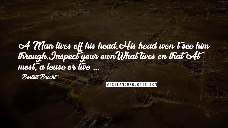 Bertolt Brecht Quotes: A Man lives off his head.His head won't see him through.Inspect your ownWhat lives on that?At most, a louse or two ...