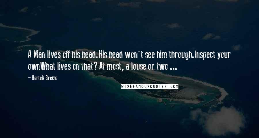 Bertolt Brecht Quotes: A Man lives off his head.His head won't see him through.Inspect your ownWhat lives on that?At most, a louse or two ...