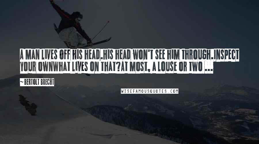 Bertolt Brecht Quotes: A Man lives off his head.His head won't see him through.Inspect your ownWhat lives on that?At most, a louse or two ...
